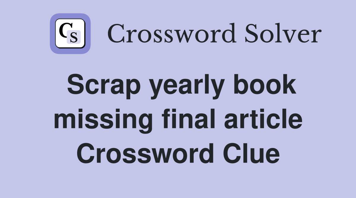 Scrap yearly book missing final article Crossword Clue Answers